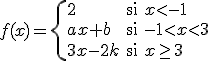 f(x)=\left\{ \begin{array}{lll} 2 & \mbox{si} & x< -1 \\\\\\ ax+b & \mbox{si} & -1< x< 3 \\\\\\ 3x-2k & \mbox{si} & x\geq 3 \end{array} \right. 