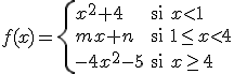 $f(x)=\left\{ \begin{array}{lll} x^2+4 & \mbox{si} & x< 1 \\\\\\ mx+n & \mbox{si} & 1\leq x< 4\\\\\\ -4x^2-5 & \mbox{si} & x\geq 4 \end{array} \right. $