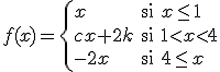 $f(x)=\left\{ \begin{array}{lll} x & \mbox{si} & x\leq 1 \\\\\\ cx+2k & \mbox{si} & 1<x<4\\\\\\ -2x & \mbox{si} & 4\leq x \end{array} \right. $
