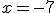 x=-7
