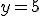 y=5