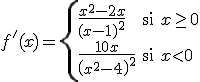 f'(x)=\left\{ \begin{array}{lll} \frac{x^2-2x}{(x-1)^2} & \mbox{si} & x\geq 0  \\ \frac{10x}{\left(x^2-4\right)^2} & \mbox{si} & x<0\\ \end{array} \right.