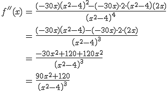 \begin{eqnarray*} f''(x) &=& \frac{(-30x)\left(x^2-4\right)^2-(-30x)\cdot 2 \cdot \left(x^2-4\right)(2x)}{\left(x^2-4\right)^4}\\\\\\\\ &=& \frac{(-30x)\left(x^2-4\right)-(-30x)\cdot 2 \cdot (2x)}{\left(x^2-4\right)^3}\\\\\\\\ &=& \frac{-30x^2+120+120x^2}{\left(x^2-4\right)^3}\\\\\\\\ &=& \frac{90x^2+120}{\left(x^2-4\right)^3} \end{eqnarray*}