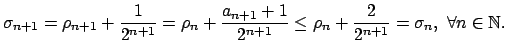 $\displaystyle \sigma _{n+1}=\rho _{n+1}+\dfrac{1}{2^{n+1}}=\rho _{n}+\dfrac{a_{...
...^{n+1}}\leq \rho _{n}+\dfrac{2}{2^{n+1}}=\sigma _{n},\ \forall n\in \mathbb{N}.$