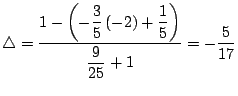 $\displaystyle \triangle=\displaystyle{\frac{1-\left( -\displaystyle{\frac{3}{5}...
...c{1}{5}}\right)
}{\displaystyle{\frac{9}{25}}+1}}=-\displaystyle{\frac{5}{17}}
$