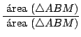 $\displaystyle {\frac{\mbox{ área } (\bigtriangleup ABM)}{\mbox{ área } (\bigtriangleup ABM)}}$