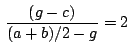 $\,\displaystyle {\frac{(g-c)}{(a+b)/2-g}=2}\,$