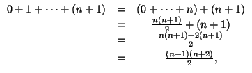 $\displaystyle \begin{array}[c]{ccc}%%
0+1+\cdots+(n+1) & = & \left( 0+\cdots+n\...
...& \frac{n(n+1)+2(n+1)}{2}\smallskip\\
& = & \frac{(n+1)(n+2)}{2},
\end{array}$