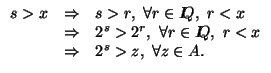 $\displaystyle \begin{array}[c]{lll}%%
s>x & \Rightarrow & s>r,\ \forall r\in I\...
...ll r\in I\!\! Q,\ r<x\\
& \Rightarrow & 2^{s}>z,\ \forall z\in A.
\end{array}$