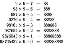 \begin{displaymath}
\begin{array}{rcl}
9\times 9+7 &=&88\cr
98\times 9+6&=& 888\...
...es 9+1&=&88888888\cr
98765432\times 9+0&=&888888888
\end{array}\end{displaymath}