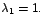 $\lambda_{1}=1.$