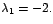 $\lambda_{1}=-2.$