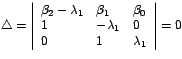 $\triangle=\left\vert
\begin{array}[c]{lll}%
\beta_{2}-\lambda_{1} & \beta_{1}...
...\\
1 & -\lambda_{1} & 0\\
0 & 1 & \lambda_{1}%
\end{array}
\right\vert =0$