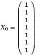 \begin{displaymath}
X_{0}=\left(
\begin{array}[c]{l}%
1\\
1\\
1\\
1\\
1\\
1\\
1
\end{array}
\right)
\end{displaymath}