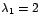 $\lambda_{1}=2$