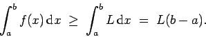 \begin{displaymath}\int_a^b f(x) \, {\rm d}x \; \ge \; \int_a^b L \, {\rm d}x \; = \; L(b-a). \end{displaymath}