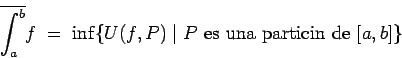 \begin{displaymath}\overline{\int_a^b}f \; = \; \inf\conj{U(f,P) \mid
\mbox{$P$ es una partición de $[a,b]$}} \end{displaymath}