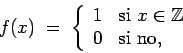 \begin{displaymath}f(x) \; = \; \left\{ \begin{array}{rl} 1 & \mbox{si $x \in \mathbb{Z}$} \\
0 & \mbox{si no,}
\end{array} \right. \end{displaymath}