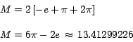 \begin{displaymath}
\begin{array}{l}
M=2 \left[ { - e+\pi +2\pi } \right] \\
\par
\\
\par
M=6\pi - 2e \,\approx \, 13.41299226\\
\end{array}\end{displaymath}