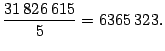 $ \dfrac{31\,826\,615}{5}=6365\,323.$