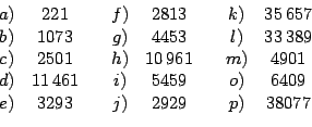 \begin{displaymath}
\begin{array}[c]{cccccccc}%
a) & 221 & & f) & 2813 & & k) & ...
...o) & 6409\\
e) & 3293 & & j) & 2929 & & p) & 38077
\end{array}\end{displaymath}