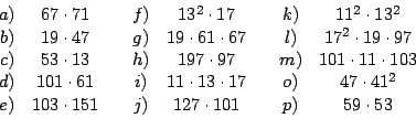 \begin{displaymath}%
\begin{array}[c]{cccccccc}%
a) & 67\cdot71 & & f) & 13^{2}\...
...103\cdot151 & & j) & 127\cdot101 & & p) & 59\cdot53
\end{array}\end{displaymath}