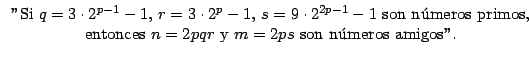 $\displaystyle \begin{tabular}[c]{c}%
''Si $q=3\cdot2^{p-1}-1,$\ $r=3\cdot2^{p}-...
...rimos,\\
entonces $n=2pqr$\ y $m=2ps$\ son n\'{u}meros amigos''.
\end{tabular}$