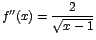 $f''(x)=\displaystyle\frac{2}{\sqrt{x-1}}$