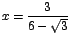 $x=\displaystyle\frac{3}{6-\sqrt{3}}$