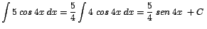 $\displaystyle {\int 5\;cos\;4x\;dx =\frac{5}{4}\int 4\;cos\;4x\;dx= \frac{5}{4}\;sen\;4x\;+C\;}$