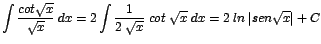 $\displaystyle {\int \frac{cot\sqrt{x}}{\sqrt{x}}\;dx = 2\int \frac{1}{2\;\sqrt{x}}\;cot\;\sqrt{x}\;dx = 2\;ln\;\vert sen\sqrt{x}\vert + C}$