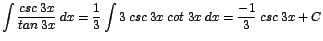 $\displaystyle {\int \frac{csc\;3x}{tan\;3x}\;dx = \frac{1}{3} \int 3\;csc\;3x\;cot\;3x\;dx = \frac{-1}{3}\;csc\;3x + C}$