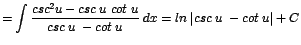 $\displaystyle {=\int \frac{csc^{2}u - csc\;u\;cot\;u}{csc\;u\;- cot\;u}\;dx = ln\;\vert csc\;u\;- cot\;u\vert + C}$