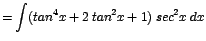 $\displaystyle {=\int (tan^{4}x + 2\;tan^{2}x + 1)\;sec^{2}x\;dx}$