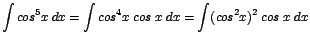 $\displaystyle {\int cos^{5}x\;dx = \int cos^{4}x\;cos\;x\;dx = \int(cos^{2}x)^{2}\;cos\;x\;dx}$