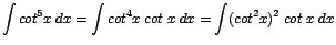 $\displaystyle {\int cot^{5}x\;dx = \int cot^{4}x\;cot\;x\;dx = \int (cot^{2}x)^{2}\;cot\;x\;dx}$