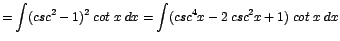 $\displaystyle {=\int (csc^{2} - 1)^{2}\;cot\;x\;dx = \int (csc^{4}x - 2\;csc^{2}x + 1)\;cot\;x\;dx}$