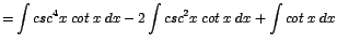 $\displaystyle {=\int csc^{4}x\;cot\;x\;dx - 2\int csc^{2}x\;cot\;x\;dx + \int cot\;x\;dx}$