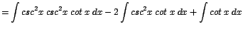 $\displaystyle {=\int csc^{2}x\;csc^{2}x\;cot\;x\;dx - 2\int csc^{2}x\;cot\;x\;dx + \int cot\;x\;dx}$