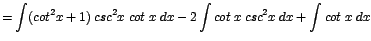 $\displaystyle {=\int (cot^{2}x + 1)\;csc^{2}x\;cot\;x\;dx - 2\int cot\;x\;csc^{2}x\;dx + \int cot\;x\;dx}$