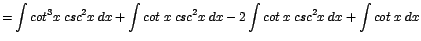 $\displaystyle {=\int cot^{3}x\;csc^{2}x\;dx + \int cot\;x\;csc^{2}x\;dx - 2\int cot\;x\;csc^{2}x\;dx + \int cot\;x\;dx}$