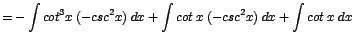 $\displaystyle {=-\int cot^{3}x\;(-csc^{2}x)\;dx + \int cot\;x\;(-csc^{2}x)\;dx + \int cot\;x\;dx}$