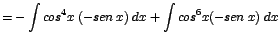 $\displaystyle {=-\int cos^{4}x\;(-sen\;x)\;dx + \int cos^{6}x(-sen\;x)\;dx}$