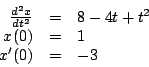 \begin{displaymath}
\begin{array}{rcl}
\frac{d^2 x}{d t^2} & = & 8 - 4t + t^2 \\
x(0) & = & 1 \\
x^{\prime} (0) & = & -3 \\
\end{array}
\end{displaymath}