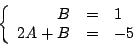 \begin{displaymath}
\left \{
\begin{array}{rcl}
B & = & 1 \\
2 A + B & = & -5 \\
\end{array}
\right.
\end{displaymath}
