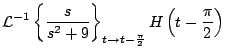 $\displaystyle {\cal L}^{-1} \left\{ \frac{s}{s^2 + 9} \right\}_{t \rightarrow t - \frac{\pi}{2}} H\left(t-\frac{\pi}{2} \right)$