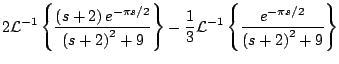 $\displaystyle 2 {\cal L}^{-1} \left\{ \frac{\left(s + 2 \right) e^{-\pi s /2}}{...
...{\cal L}^{-1} \left\{ \frac{e^{-\pi s /2}}{\left( s + 2 \right)^2 + 9} \right\}$