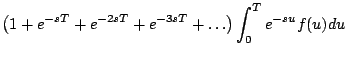 $\displaystyle \left(1 + e^{-sT} + e^{-2sT} + e^{-3sT} + \ldots \right) \int_0^T e^{-su} f(u) du$