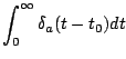 $\displaystyle \int_0^{\infty} \delta_a(t-t_0) dt$