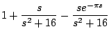$\displaystyle 1 + \frac{s}{s^2+16} - \frac{se^{-\pi s}}{s^2+16}$